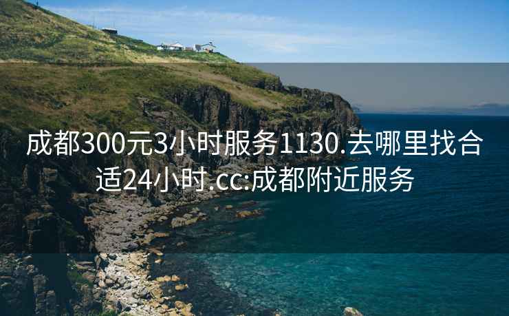 成都300元3小時服務1130.去哪里找合適24小時.cc:成都附近服務