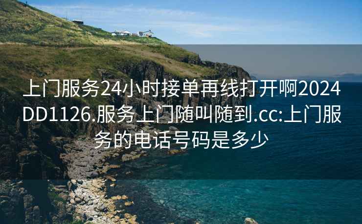 上門服務24小時接單再線打開啊2024DD1126.服務上門隨叫隨到.cc:上門服務的電話號碼是多少