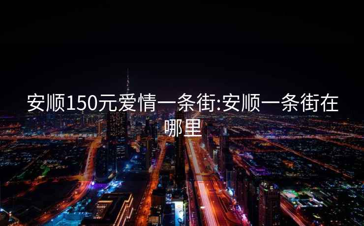 安順150元愛情一條街:安順一條街在哪里