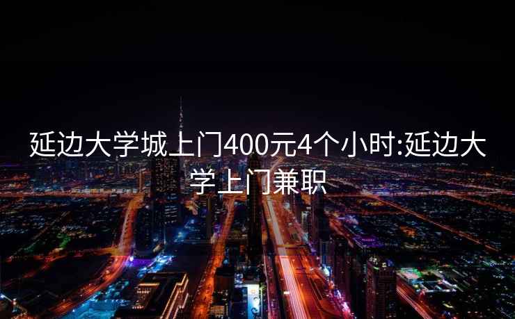 延邊大學城上門400元4個小時:延邊大學上門兼職