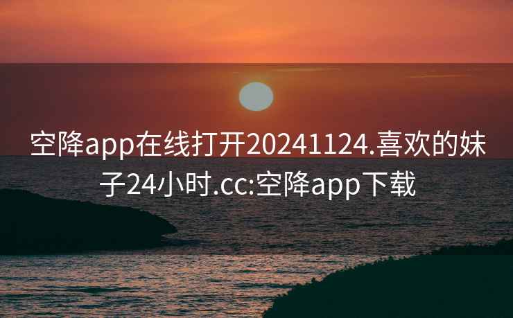空降app在線打開20241124.喜歡的妹子24小時.cc:空降app下載