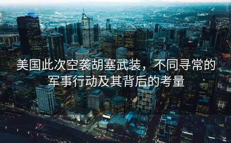美國此次空襲胡塞武裝，不同尋常的軍事行動及其背后的考量