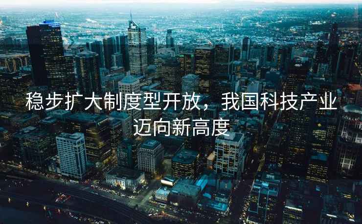 穩步擴大制度型開放，我國科技產業邁向新高度