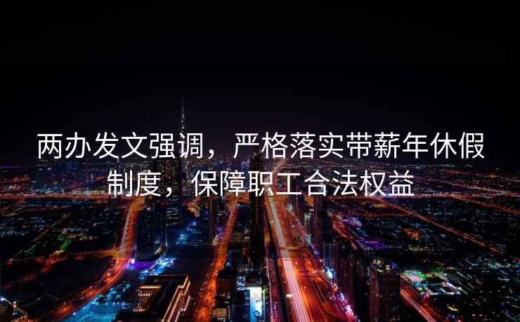 兩辦發(fā)文強調(diào)，嚴(yán)格落實帶薪年休假制度，保障職工合法權(quán)益