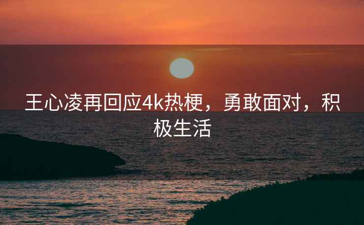 王心凌再回應4k熱梗，勇敢面對，積極生活