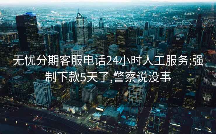 無憂分期客服電話24小時人工服務:強制下款5天了,警察說沒事