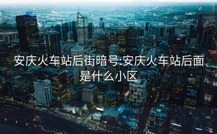 安慶火車站后街暗號:安慶火車站后面是什么小區(qū)