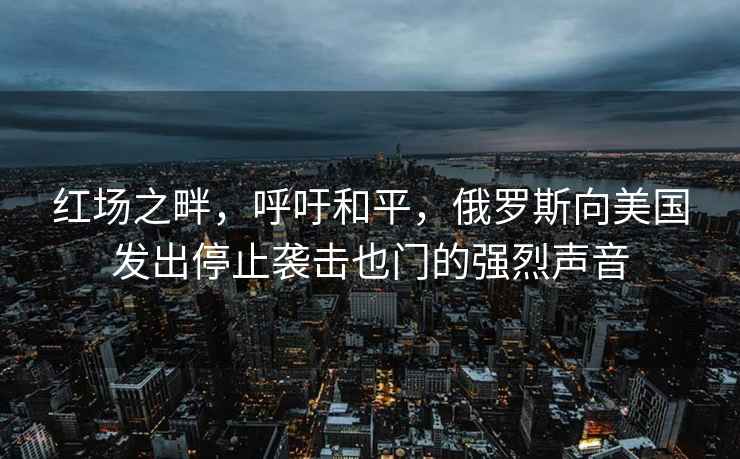 紅場之畔，呼吁和平，俄羅斯向美國發出停止襲擊也門的強烈聲音