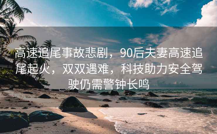 高速追尾事故悲劇，90后夫妻高速追尾起火，雙雙遇難，科技助力安全駕駛?cè)孕杈婇L鳴
