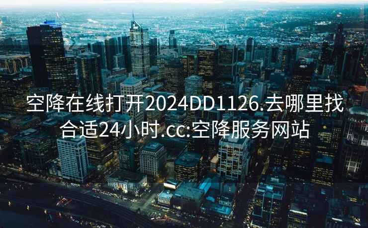 空降在線打開2024DD1126.去哪里找合適24小時.cc:空降服務網站