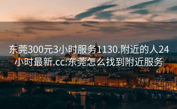 東莞300元3小時(shí)服務(wù)1130.附近的人24小時(shí)最新.cc:東莞怎么找到附近服務(wù)