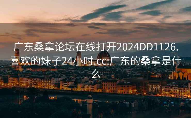 廣東桑拿論壇在線打開2024DD1126.喜歡的妹子24小時.cc:廣東的桑拿是什么