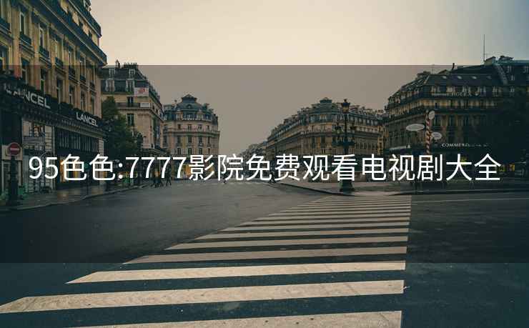 95色色:7777影院免費觀看電視劇大全