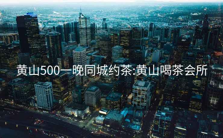 黃山500一晚同城約茶:黃山喝茶會所