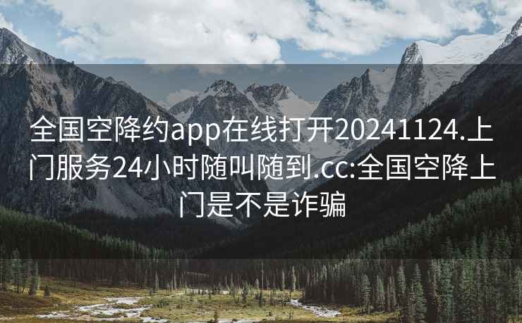 全國(guó)空降約app在線打開20241124.上門服務(wù)24小時(shí)隨叫隨到.cc:全國(guó)空降上門是不是詐騙