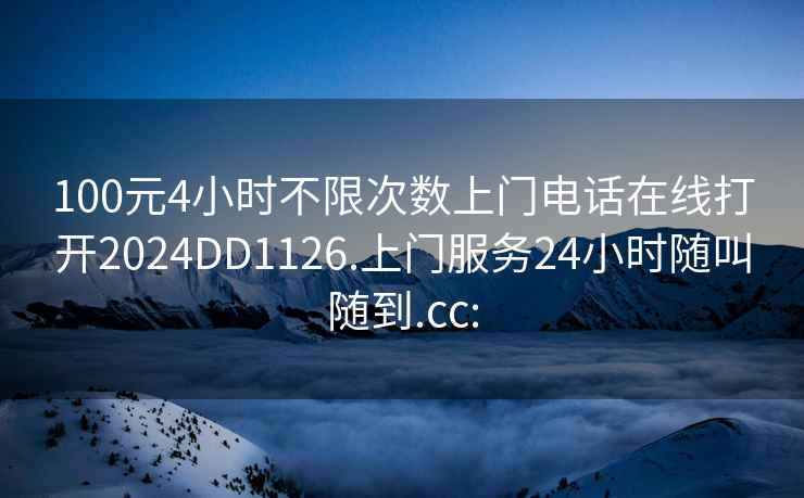 100元4小時不限次數上門電話在線打開2024DD1126.上門服務24小時隨叫隨到.cc: