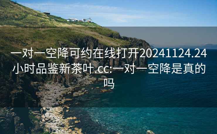 一對(duì)一空降可約在線打開(kāi)20241124.24小時(shí)品鑒新茶葉.cc:一對(duì)一空降是真的嗎