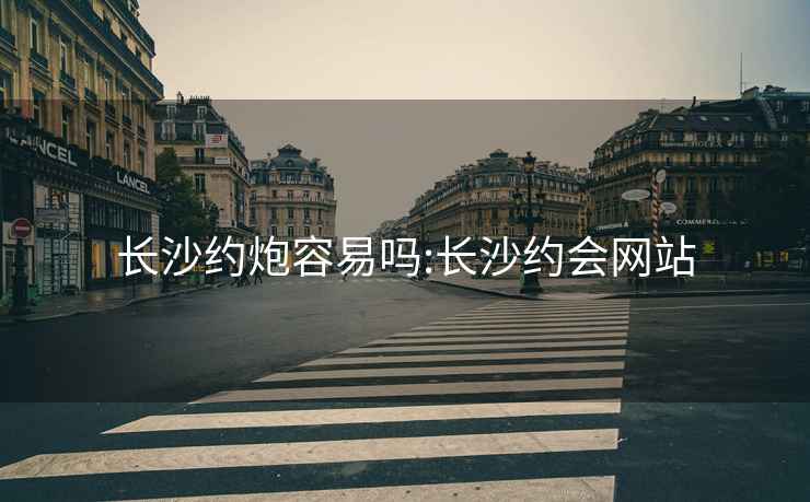 長沙約炮容易嗎:長沙約會網站