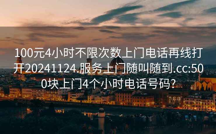 100元4小時不限次數上門電話再線打開20241124.服務上門隨叫隨到.cc:500塊上門4個小時電話號碼?