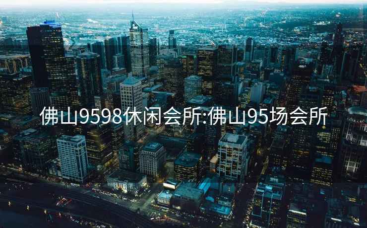 佛山9598休閑會(huì)所:佛山95場會(huì)所