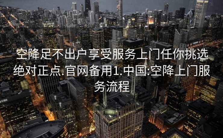 空降足不出戶享受服務上門任你挑選絕對正點.官網備用1.中國:空降上門服務流程