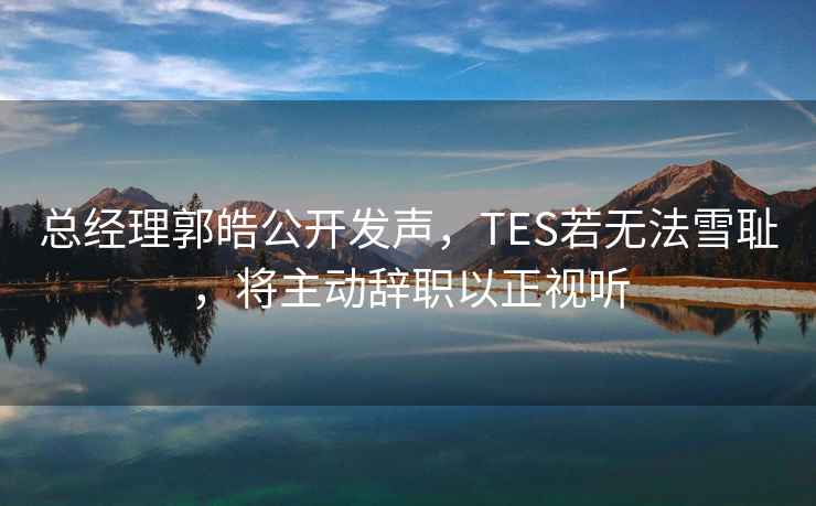 總經(jīng)理郭皓公開發(fā)聲，TES若無法雪恥，將主動(dòng)辭職以正視聽