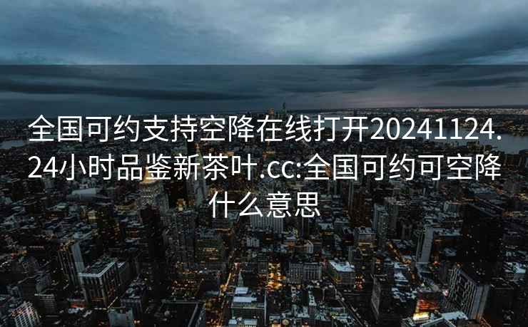 全國(guó)可約支持空降在線打開20241124.24小時(shí)品鑒新茶葉.cc:全國(guó)可約可空降什么意思