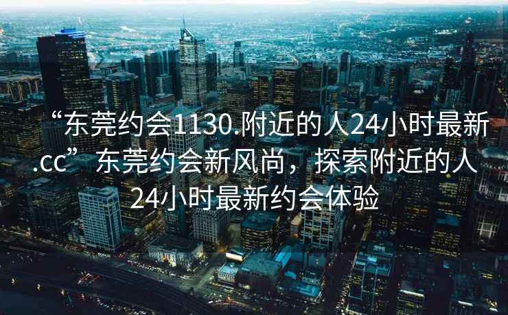 “東莞約會(huì)1130.附近的人24小時(shí)最新.cc”東莞約會(huì)新風(fēng)尚，探索附近的人24小時(shí)最新約會(huì)體驗(yàn)