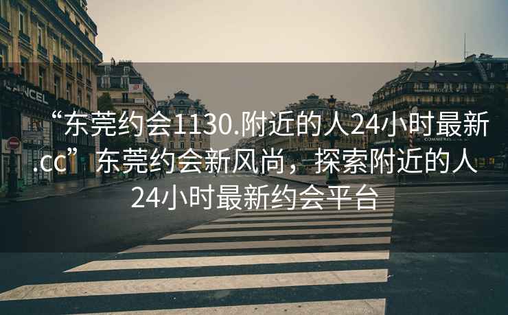 “東莞約會(huì)1130.附近的人24小時(shí)最新.cc”東莞約會(huì)新風(fēng)尚，探索附近的人24小時(shí)最新約會(huì)平臺(tái)
