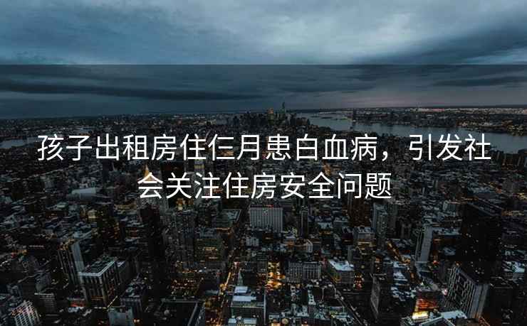 孩子出租房住仨月患白血病，引發社會關注住房安全問題