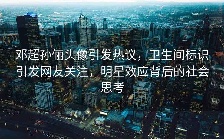 鄧超孫儷頭像引發熱議，衛生間標識引發網友關注，明星效應背后的社會思考