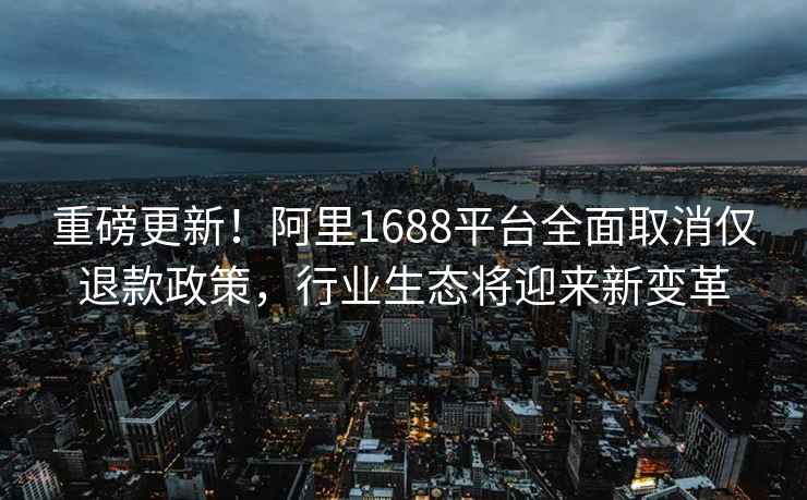 重磅更新！阿里1688平臺全面取消僅退款政策，行業生態將迎來新變革