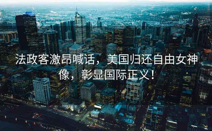 法政客激昂喊話，美國歸還自由女神像，彰顯國際正義！