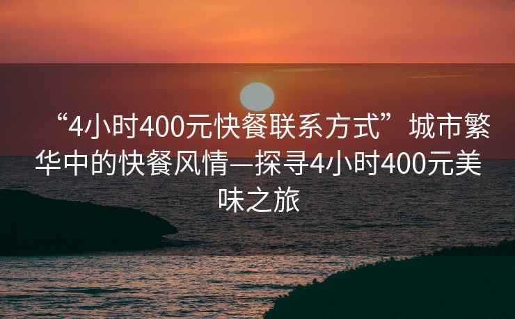 “4小時400元快餐聯(lián)系方式”城市繁華中的快餐風情—探尋4小時400元美味之旅