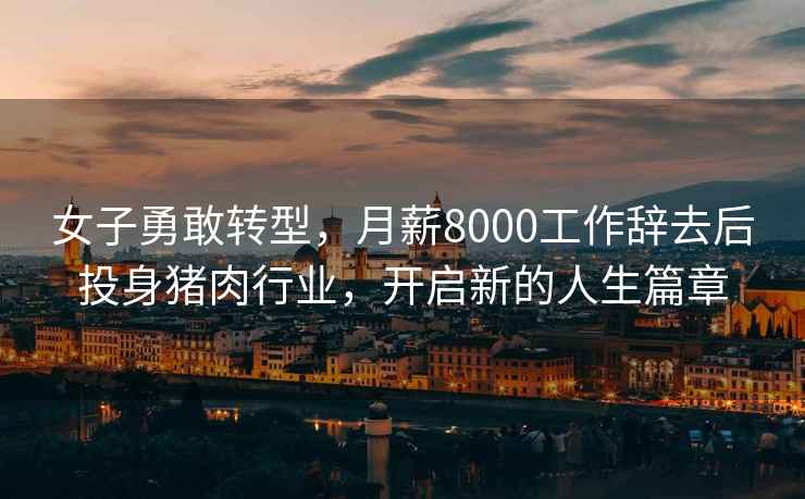 女子勇敢轉型，月薪8000工作辭去后投身豬肉行業，開啟新的人生篇章