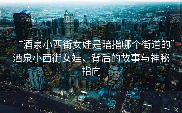 “酒泉小西街女娃是暗指哪個(gè)街道的”酒泉小西街女娃，背后的故事與神秘指向