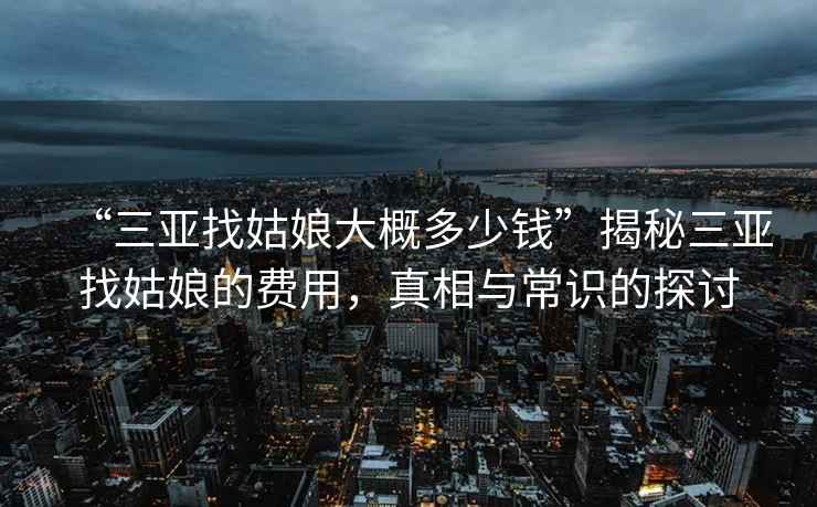“三亞找姑娘大概多少錢”揭秘三亞找姑娘的費用，真相與常識的探討