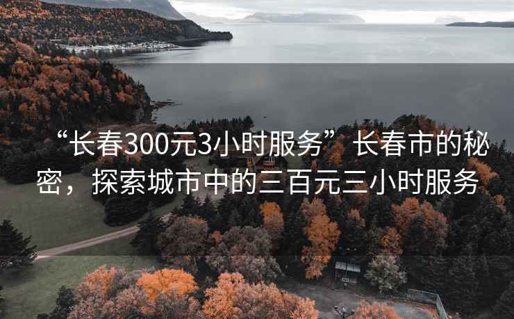 “長春300元3小時服務”長春市的秘密，探索城市中的三百元三小時服務