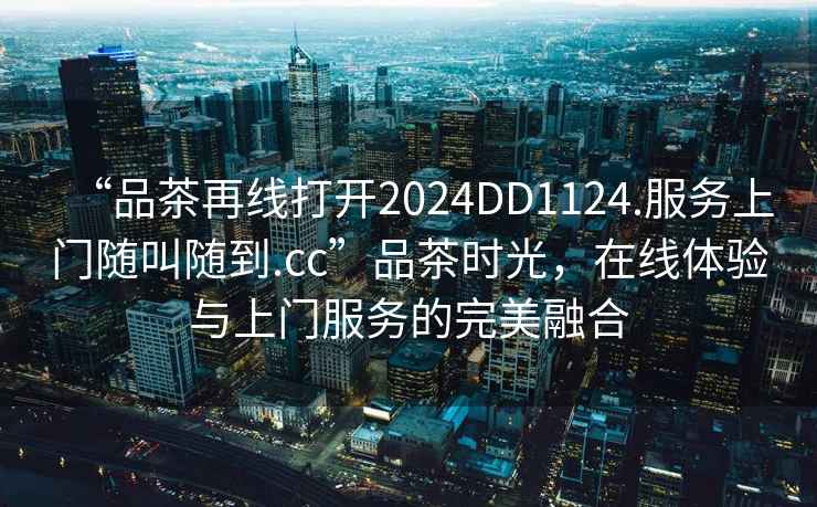 “品茶再線打開2024DD1124.服務上門隨叫隨到.cc”品茶時光，在線體驗與上門服務的完美融合
