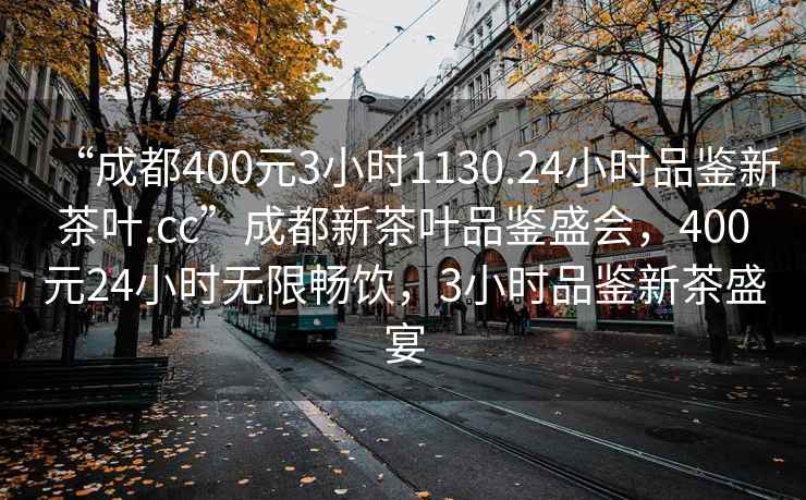 “成都400元3小時(shí)1130.24小時(shí)品鑒新茶葉.cc”成都新茶葉品鑒盛會(huì)，400元24小時(shí)無(wú)限暢飲，3小時(shí)品鑒新茶盛宴