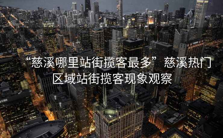 “慈溪哪里站街?jǐn)埧妥疃唷贝认獰衢T區(qū)域站街?jǐn)埧同F(xiàn)象觀察