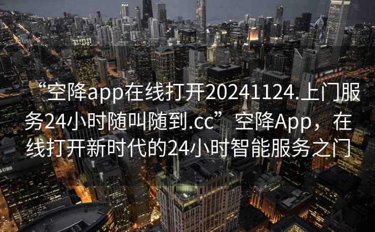 “空降app在線打開(kāi)20241124.上門服務(wù)24小時(shí)隨叫隨到.cc”空降A(chǔ)pp，在線打開(kāi)新時(shí)代的24小時(shí)智能服務(wù)之門