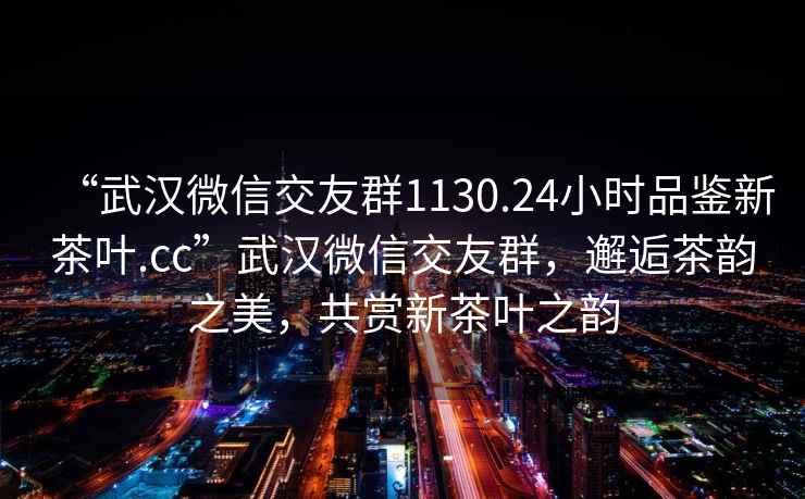 “武漢微信交友群1130.24小時品鑒新茶葉.cc”武漢微信交友群，邂逅茶韻之美，共賞新茶葉之韻