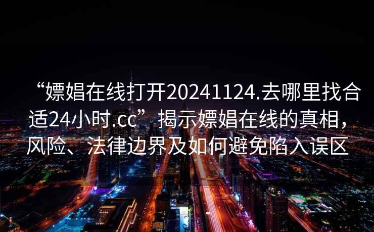 “嫖娼在線打開20241124.去哪里找合適24小時.cc”揭示嫖娼在線的真相，風險、法律邊界及如何避免陷入誤區