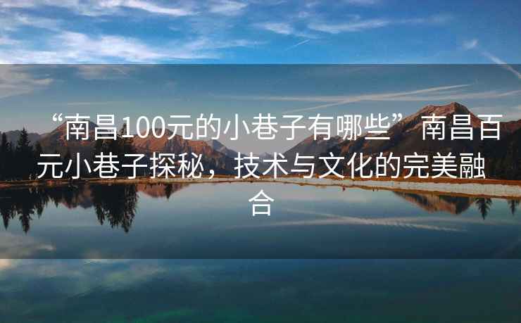 “南昌100元的小巷子有哪些”南昌百元小巷子探秘，技術與文化的完美融合