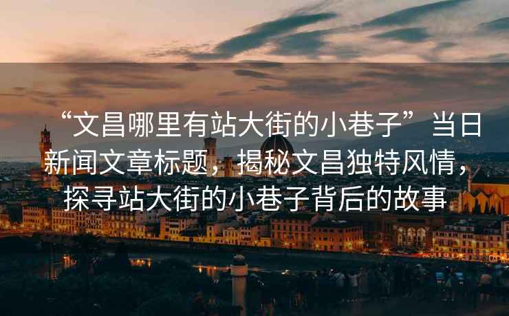 “文昌哪里有站大街的小巷子”當(dāng)日新聞文章標(biāo)題，揭秘文昌獨(dú)特風(fēng)情，探尋站大街的小巷子背后的故事