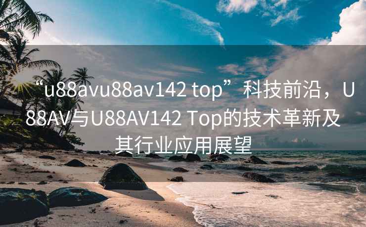 “u88avu88av142 top”科技前沿，U88AV與U88AV142 Top的技術(shù)革新及其行業(yè)應(yīng)用展望