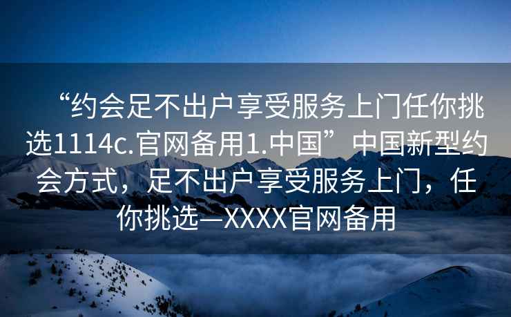 “約會足不出戶享受服務上門任你挑選1114c.官網備用1.中國”中國新型約會方式，足不出戶享受服務上門，任你挑選—XXXX官網備用