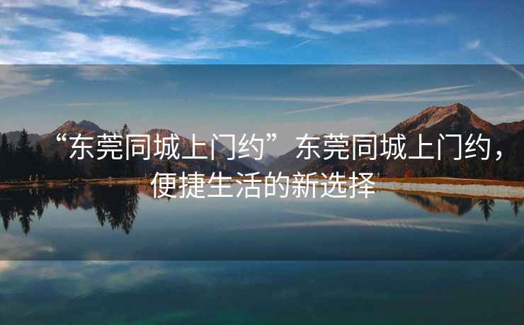 “東莞同城上門約”東莞同城上門約，便捷生活的新選擇