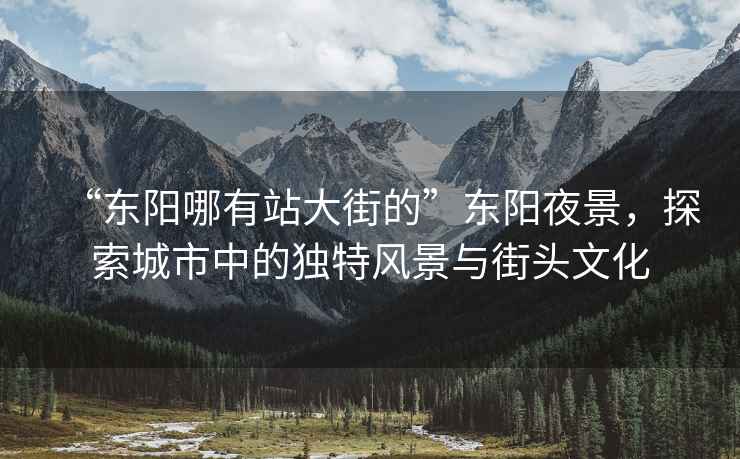 “東陽哪有站大街的”東陽夜景，探索城市中的獨特風(fēng)景與街頭文化